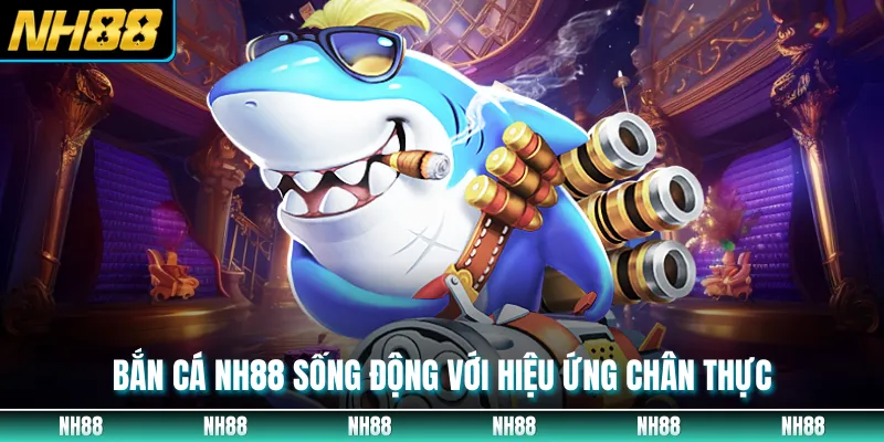 Bắn cá NH88 sống động với hiệu ứng chân thực